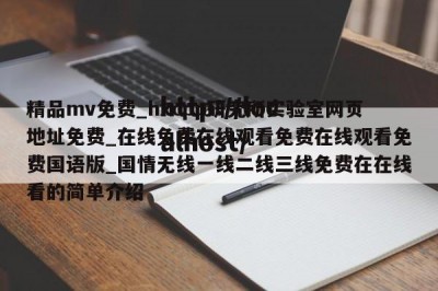 精品mv免费_hxcpp研究所实验室网页地址免费_在线免费在线观看免费在线观看免费国语版_国情无线一线二线三线免费在在线看的简单介绍