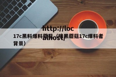 17c黑料爆料蘑菇（暗黑蘑菇17c爆料者背景）