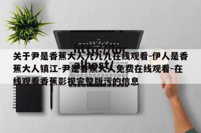 关于尹是香蕉大人九九九在线观看-伊人是香蕉大人镇江-尹是香蕉大人免费在线观看-在线观看香蕉影视完整版污的信息