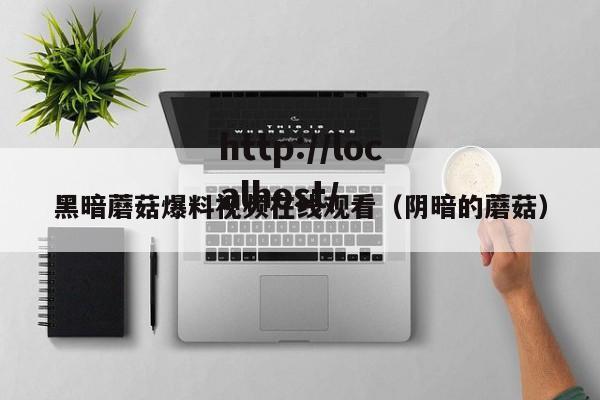 黑暗蘑菇爆料视频在线观看(阴暗的蘑菇)